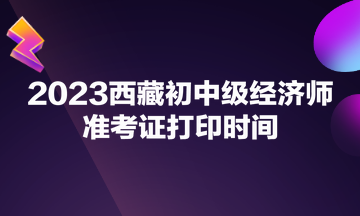 2023西藏初中級經(jīng)濟(jì)師準(zhǔn)考證打印時間