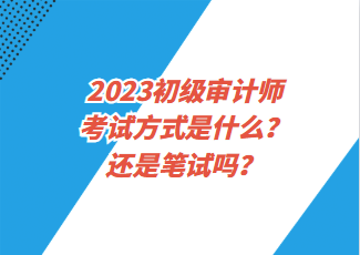 2023初級審計師考試方式是什么？還是筆試嗎？