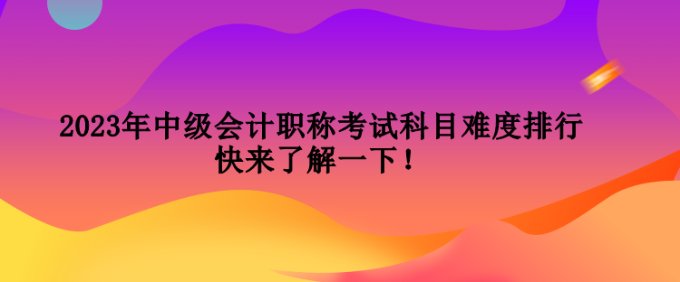 2023年中級會計職稱考試科目難度排行 快來了解一下！