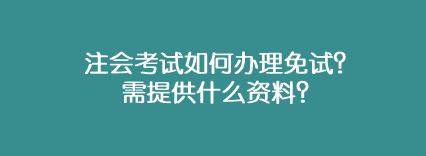 注會(huì)考試如何辦理免試？需提供什么資料？