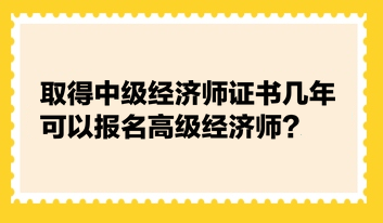 取得中級經(jīng)濟(jì)師證書幾年可以報名高級經(jīng)濟(jì)師？