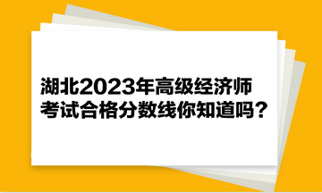 湖北2023年高級經(jīng)濟師考試合格分數(shù)線你知道嗎？