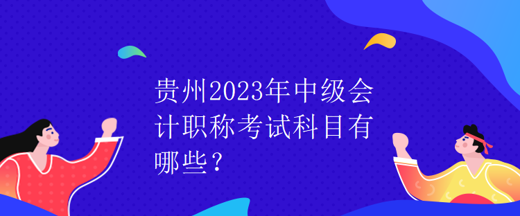 貴州2023年中級會計職稱考試科目有哪些？