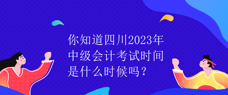 你知道四川2023年中級(jí)會(huì)計(jì)考試時(shí)間是什么時(shí)候嗎？