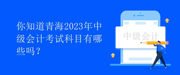 你知道青海2023年中級會計(jì)考試科目有哪些嗎？