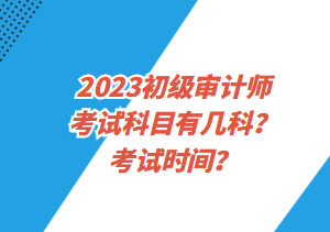 2023初級(jí)審計(jì)師考試科目有幾科？考試時(shí)間？