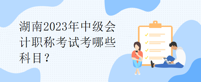 湖南2023年中級(jí)會(huì)計(jì)職稱考試考哪些科目？