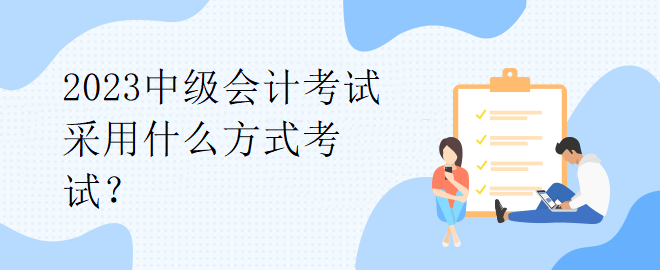 2023中級(jí)會(huì)計(jì)考試采用什么方式考試？