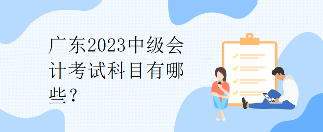 廣東2023中級(jí)會(huì)計(jì)考試科目有哪些？