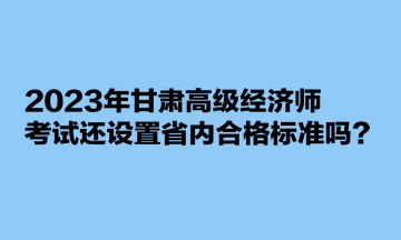 2023年甘肅高級(jí)經(jīng)濟(jì)師考試還設(shè)置省內(nèi)合格標(biāo)準(zhǔn)嗎？