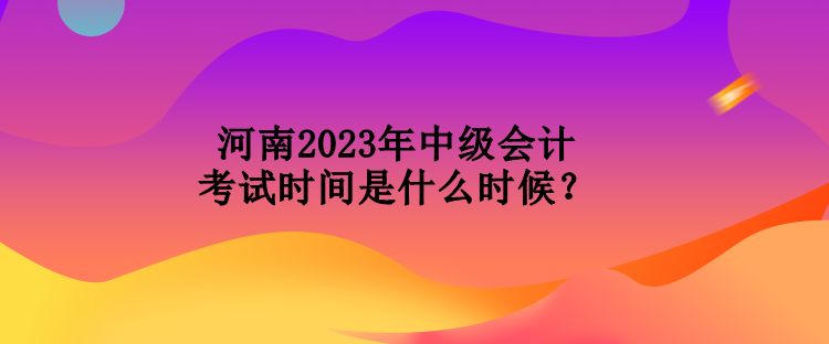 河南2023年中級會計考試時間是什么時候？