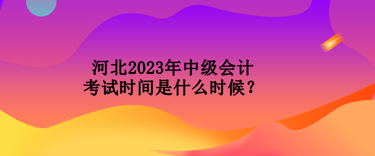 河北2023年中級會計考試時間是什么時候？