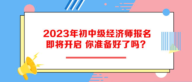 2023年初中級經(jīng)濟師報名即將開啟 你準(zhǔn)備好了嗎？