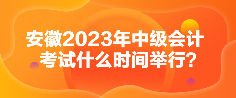 安徽2023年中級(jí)會(huì)計(jì)考試什么時(shí)間舉行？