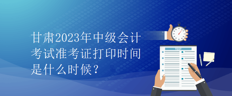 甘肅2023年中級(jí)會(huì)計(jì)考試準(zhǔn)考證打印時(shí)間是什么時(shí)候？