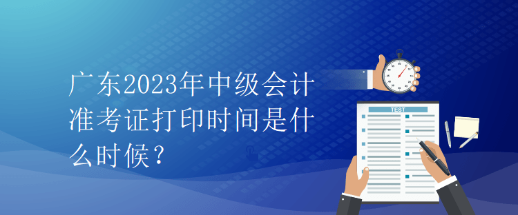 廣東2023年中級(jí)會(huì)計(jì)準(zhǔn)考證打印時(shí)間是什么時(shí)候？