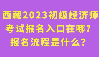 西藏2023年初級經(jīng)濟(jì)師考試報(bào)名入口在哪？報(bào)名流程是什么？