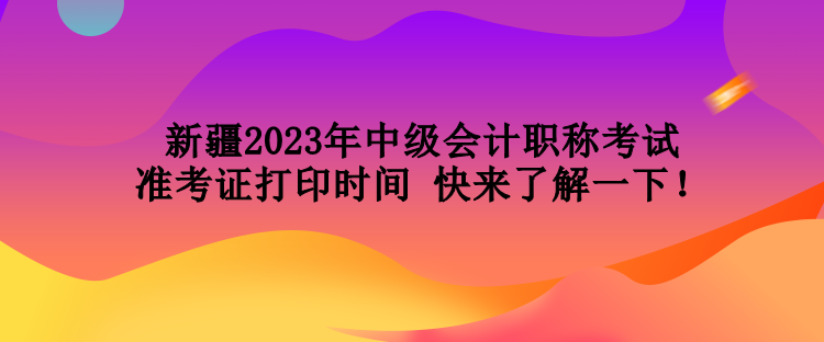 新疆2023年中級(jí)會(huì)計(jì)職稱(chēng)考試準(zhǔn)考證打印時(shí)間 快來(lái)了解一下！