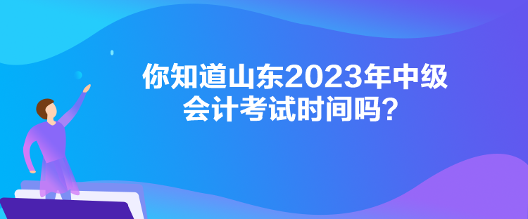  你知道山東2023年中級(jí)會(huì)計(jì)考試時(shí)間嗎？