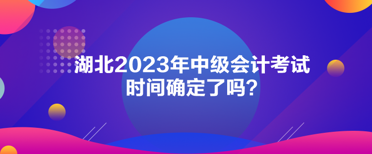 湖北2023年中級(jí)會(huì)計(jì)考試時(shí)間確定了嗎？