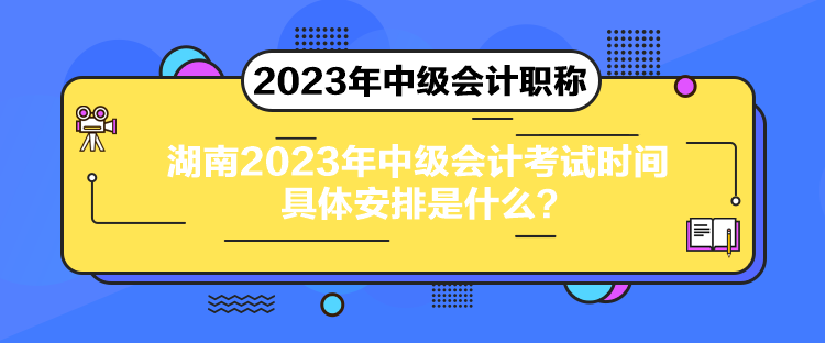 湖南2023年中級會計考試時間具體安排是什么？