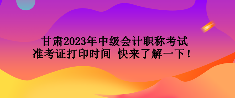 甘肅2023年中級(jí)會(huì)計(jì)職稱考試準(zhǔn)考證打印時(shí)間 快來(lái)了解一下！