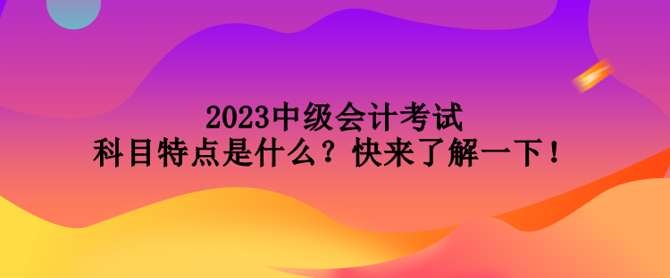 2023中級(jí)會(huì)計(jì)考試科目特點(diǎn)是什么？快來(lái)了解一下！