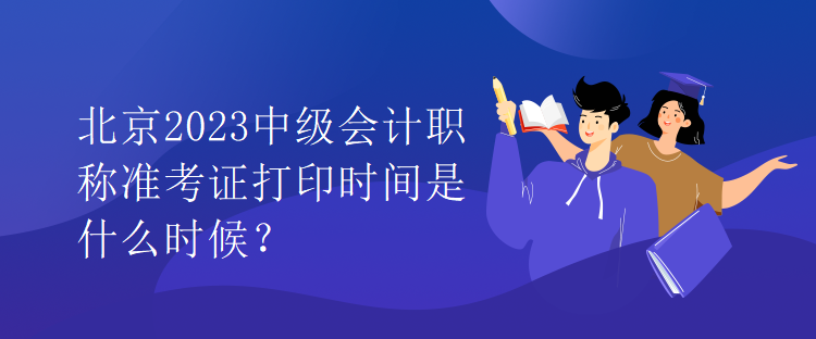 北京2023中級會(huì)計(jì)職稱準(zhǔn)考證打印時(shí)間是什么時(shí)候？