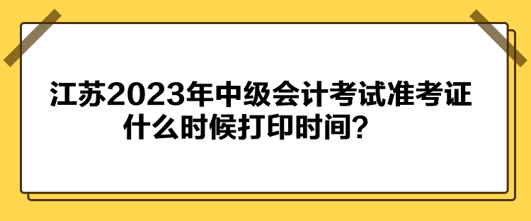 江蘇2023年中級(jí)會(huì)計(jì)考試準(zhǔn)考證什么時(shí)候打印時(shí)間？