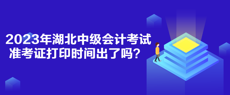 2023年湖北中級會計考試準考證打印時間出了嗎？