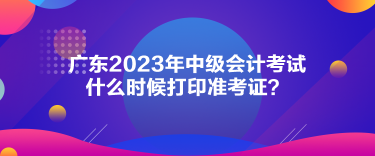 廣東2023年中級會(huì)計(jì)考試什么時(shí)候打印準(zhǔn)考證？