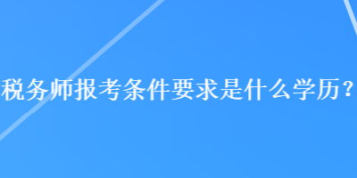 稅務(wù)師報(bào)考條件要求是什么學(xué)歷？