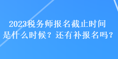 2023稅務(wù)師報名截止時間是什么時候？還有補報名嗎？