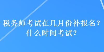 稅務(wù)師考試在幾月份補(bǔ)報名？什么時間考試？