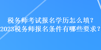 稅務(wù)師考試報(bào)名學(xué)歷怎么填？2023稅務(wù)師報(bào)名條件有哪些要求？