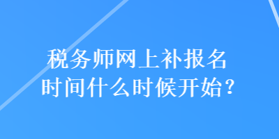 稅務(wù)師網(wǎng)上補(bǔ)報(bào)名時(shí)間什么時(shí)候開始？