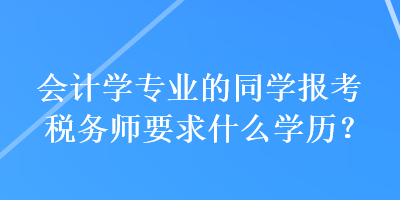 會(huì)計(jì)學(xué)專業(yè)的同學(xué)報(bào)考稅務(wù)師要求什么學(xué)歷？