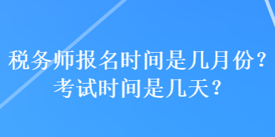 稅務(wù)師報(bào)名時(shí)間是幾月份？考試時(shí)間是幾天？