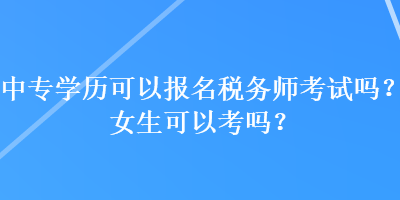 中專學(xué)歷可以報(bào)名稅務(wù)師考試嗎？女生可以考嗎？