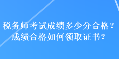 稅務(wù)師考試成績(jī)多少分合格？成績(jī)合格如何領(lǐng)取證書？