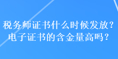 稅務(wù)師證書什么時(shí)候發(fā)放？電子證書的含金量高嗎？