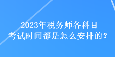 2023年稅務(wù)師各科目考試時(shí)間都是怎么安排的？