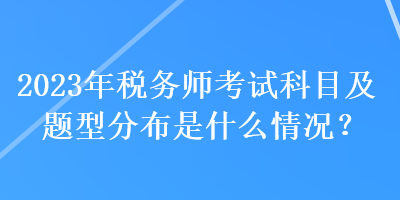 2023年稅務師考試科目及題型分布是什么情況？