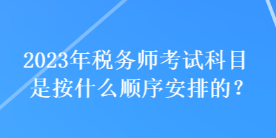 2023年稅務(wù)師考試科目是按什么順序安排的？