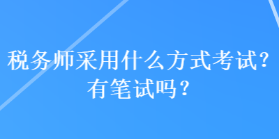 稅務(wù)師采用什么方式考試？有筆試嗎？