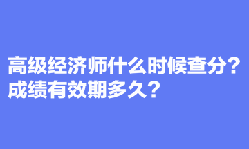 高級經(jīng)濟(jì)師什么時(shí)候查分？成績有效期多久？