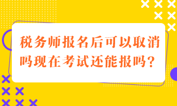 稅務師報名后可以取消嗎現(xiàn)在考試還能報嗎？