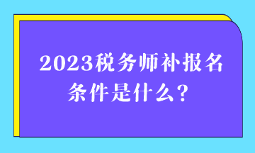 2023稅務(wù)師補(bǔ)報(bào)名條件是什么？