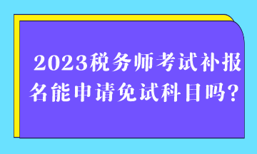 2023稅務(wù)師考試補(bǔ)報(bào)名能申請免試科目嗎？