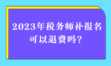 2023年稅務(wù)師補(bǔ)報(bào)名可以退費(fèi)嗎？